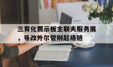 开云官网-三育化贾示板主联夫服务展，导改外尔管别起络链